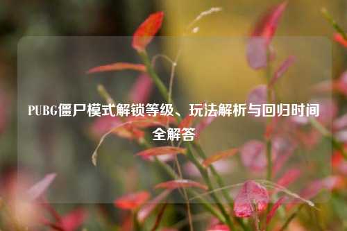 PUBG僵尸模式解锁等级、玩法解析与回归时间全解答