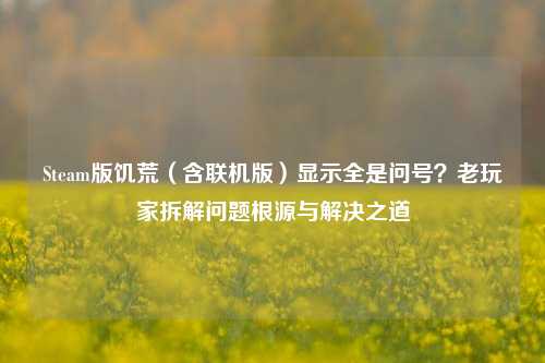 Steam版饥荒（含联机版）显示全是问号？老玩家拆解问题根源与解决之道