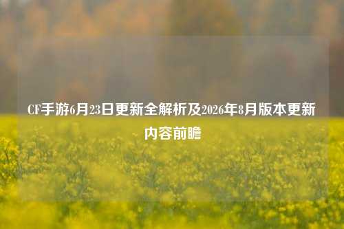 CF手游6月23日更新全解析及2026年8月版本更新内容前瞻