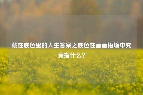 藏在底色里的人生答案之底色在画画语境中究竟指什么?