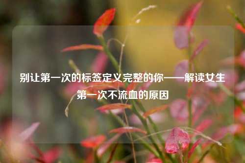 别让第一次的标签定义完整的你——解读女生第一次不流血的原因
