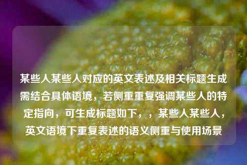 某些人某些人对应的英文表述及相关标题生成需结合具体语境,若侧重重复强调某些人的特定指向,可生成标题如下,,某些人某些人,英文语境下重复表述的语义侧重与使用场景