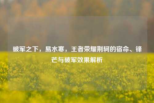 破军之下，易水寒，王者荣耀荆轲的宿命、锋芒与破军效果解析