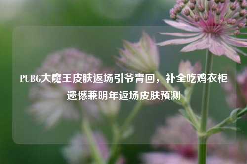 PUBG大魔王皮肤返场引爷青回,补全吃鸡衣柜遗憾兼明年返场皮肤预测