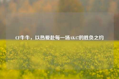 CF牛牛,以热爱赴每一场AK47的胜负之约