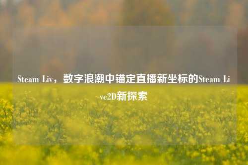 Steam Liv，数字浪潮中锚定直播新坐标的Steam Live2D新探索