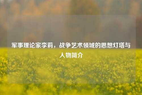 军事理论家李莉，战争艺术领域的思想灯塔与人物简介