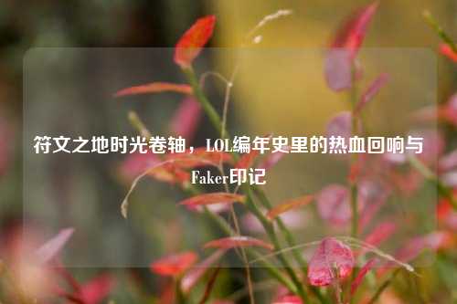 符文之地时光卷轴,LOL编年史里的热血回响与Faker印记