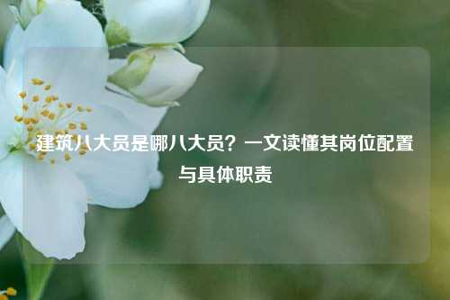 建筑八大员是哪八大员?一文读懂其岗位配置与具体职责