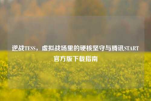 逆战TESS,虚拟战场里的硬核坚守与腾讯START官方版下载指南