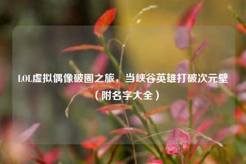 LOL虚拟偶像破圈之旅，当峡谷英雄打破次元壁（附名字大全）