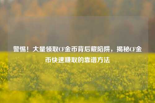 警惕!大量领取CF金币背后藏陷阱,揭秘CF金币快速赚取的靠谱方法