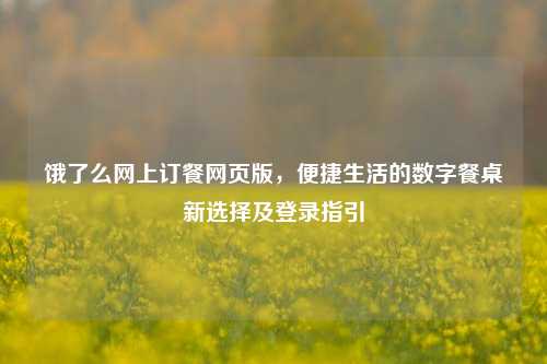 饿了么网上订餐网页版，便捷生活的数字餐桌新选择及登录指引