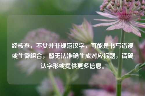 经核查，不女并非规范汉字，可能是书写错误或生僻组合，暂无法准确生成对应标题，请确认字形或提供更多信息。