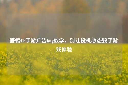 警惕CF手游广告bug教学，别让投机心态毁了游戏体验
