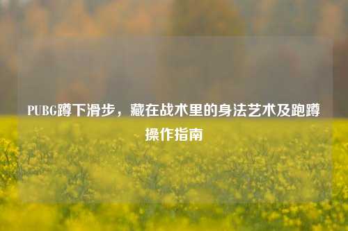PUBG蹲下滑步,藏在战术里的身法艺术及跑蹲操作指南