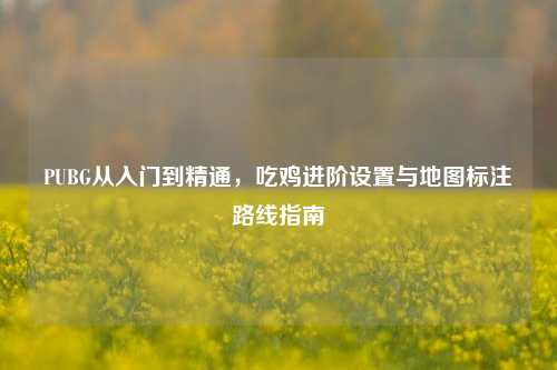 PUBG从入门到精通,吃鸡进阶设置与地图标注路线指南