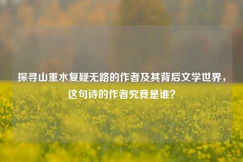 探寻山重水复疑无路的作者及其背后文学世界,这句诗的作者究竟是谁?