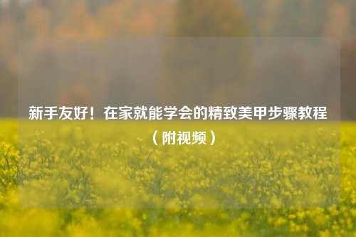 新手友好!在家就能学会的精致美甲步骤教程(附视频)