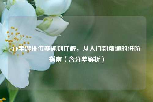 CF手游排位赛规则详解,从入门到精通的进阶指南(含分差解析)