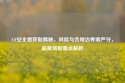 CF安全盾获取揭秘,风险与合规边界需严守,最新领取要点解析