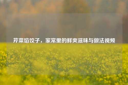 芹菜馅饺子,家常里的鲜爽滋味与做法视频