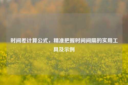 时间差计算公式，精准把握时间间隔的实用工具及示例