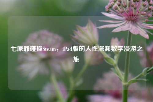 七原罪碰撞Steam,iPad版的人性深渊数字漫游之旅