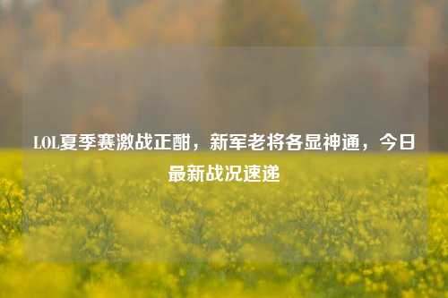 LOL夏季赛激战正酣，新军老将各显神通，今日最新战况速递
