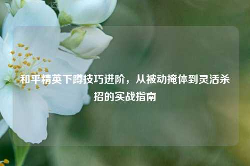 和平精英下蹲技巧进阶,从被动掩体到灵活杀招的实战指南