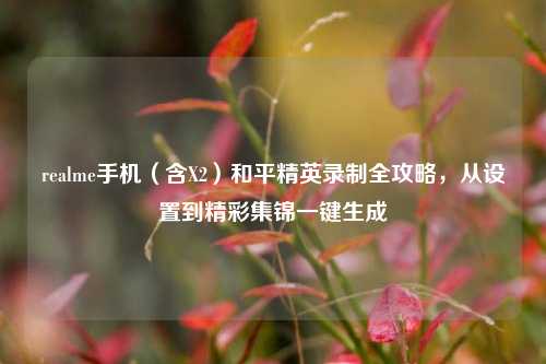 realme手机（含X2）和平精英录制全攻略，从设置到精彩集锦一键生成