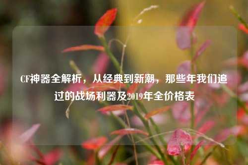 CF神器全解析,从经典到新潮,那些年我们追过的战场利器及2019年全价格表