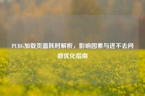PUBG加载页面耗时解析，影响因素与进不去问题优化指南